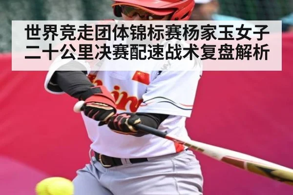 世界竞走团体锦标赛杨家玉女子二十公里决赛配速战术复盘解析