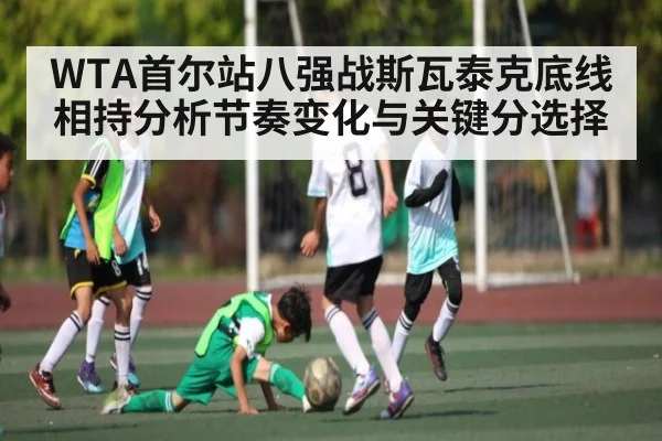 WTA首尔站八强战斯瓦泰克底线相持分析节奏变化与关键分选择