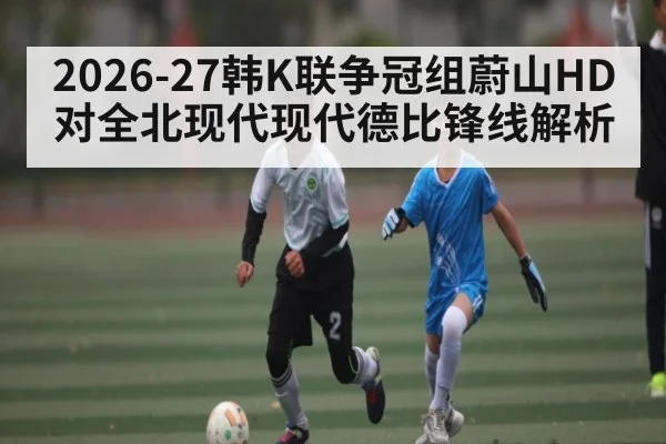 2026-27韩K联争冠组蔚山HD对全北现代现代德比锋线解析