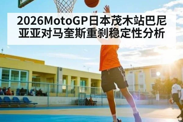 2026MotoGP日本茂木站巴尼亚亚对马奎斯重刹稳定性分析
