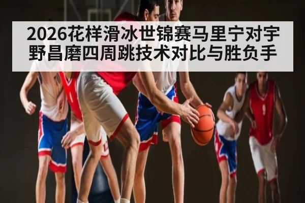 2026花样滑冰世锦赛马里宁对宇野昌磨四周跳技术对比与胜负手