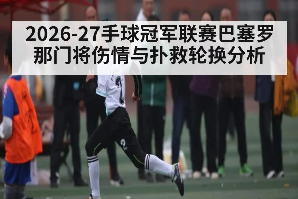 2026-27手球冠军联赛巴塞罗那门将伤情与扑救轮换分析 - huatihui